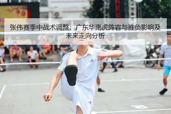 张伟赛季中战术调整：广东华南虎阵容与胜负影响及未来走向分析